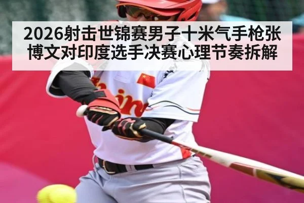 2026射击世锦赛男子十米气手枪张博文对印度选手决赛心理节奏拆解